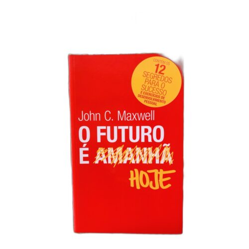 O Futuro é Amanhã Hoje - John C. Maxwell