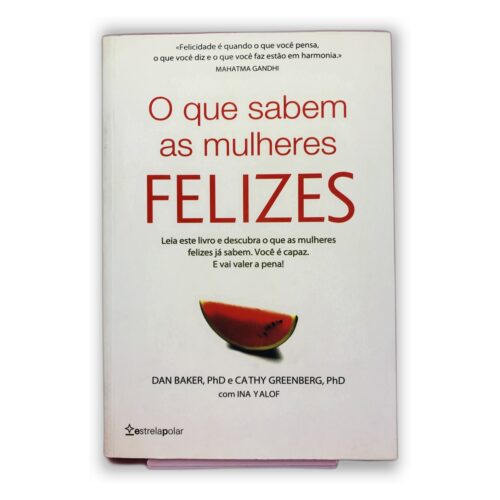 O que sabem as mulheres felizes - Dan Baker, PhD e Cathy Greenberg, PhD com Ina Yalof