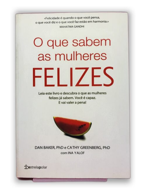 O que sabem as mulheres felizes - Dan Baker, PhD e Cathy Greenberg, PhD com Ina Yalof