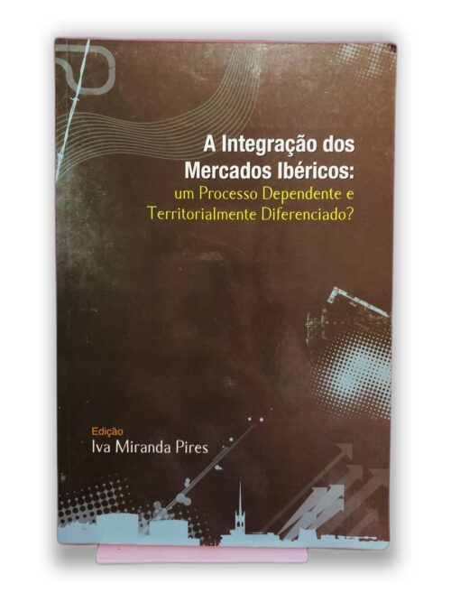 A Integração dos Mercados Ibéricos: um Processo Dependente e Territorialmente Diferenciado? - Iva Miranda Pires